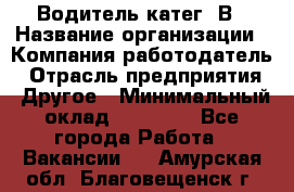 Водитель-катег. В › Название организации ­ Компания-работодатель › Отрасль предприятия ­ Другое › Минимальный оклад ­ 16 000 - Все города Работа » Вакансии   . Амурская обл.,Благовещенск г.